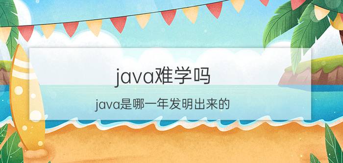 java难学吗 java是哪一年发明出来的？